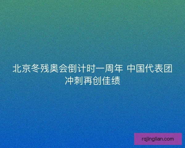 北京冬残奥会倒计时一周年 中国代表团冲刺再创佳绩