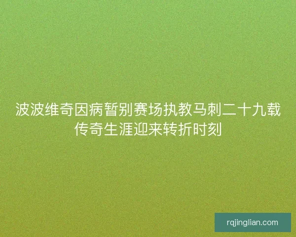 波波维奇因病暂别赛场执教马刺二十九载传奇生涯迎来转折时刻