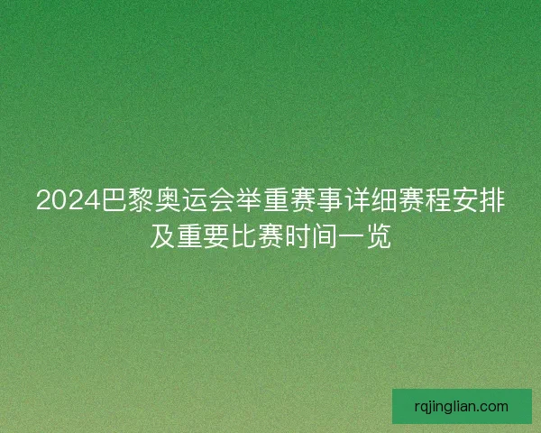 2024巴黎奥运会举重赛事详细赛程安排及重要比赛时间一览