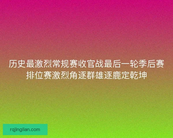 历史最激烈常规赛收官战最后一轮季后赛排位赛激烈角逐群雄逐鹿定乾坤